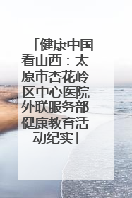 健康中国看山西：太原市杏花岭区中心医院外联服务部健康教育活动纪实