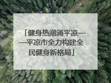健身热潮涌平凉——平凉市全力构建全民健身新格局
