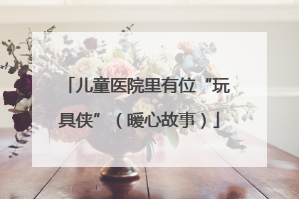 儿童医院里有位“玩具侠”（暖心故事）