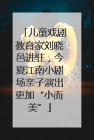 儿童戏剧教育家刘晓邑进驻，今夏江南小剧场亲子演出更加“小而美”