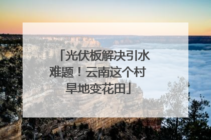 光伏板解决引水难题！云南这个村旱地变花田