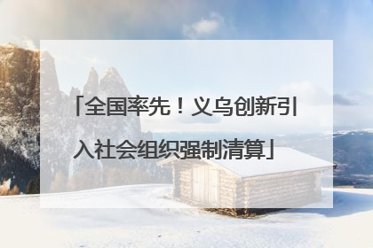 全国率先！义乌创新引入社会组织强制清算
