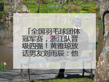全国羽毛球团体冠军赛，浙江队晋级四强！黄雅琼放话男友刘雨辰：他敢上场，我一个劲遛他