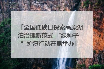 全国低碳日探索高原湖泊治理新范式 “绿种子”护滇行动在昆举办