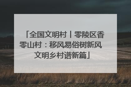 全国文明村丨零陵区香零山村：移风易俗树新风 文明乡村谱新篇
