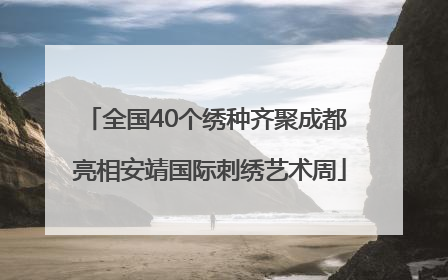 全国40个绣种齐聚成都 亮相安靖国际刺绣艺术周