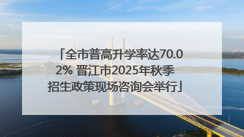 全市普高升学率达70.02% 晋江市2025年秋季招生政策现场咨询会举行