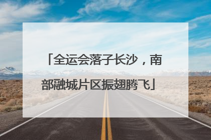 全运会落子长沙，南部融城片区振翅腾飞