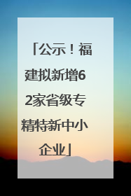 公示！福建拟新增62家省级专精特新中小企业