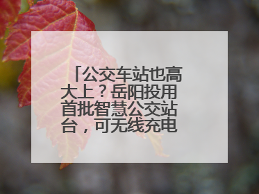 公交车站也高大上？岳阳投用首批智慧公交站台，可无线充电还带卫生间
