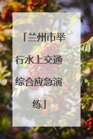 兰州市举行水上交通综合应急演练