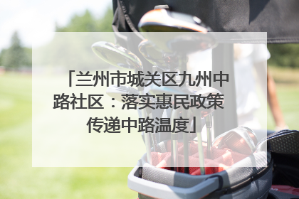兰州市城关区九州中路社区：落实惠民政策 传递中路温度