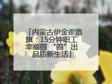 内蒙古伊金霍洛旗：15分钟职工幸福圈 “圈”出品质新生活