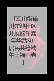 军山街道川江池社区开展端午嘉年华活动 居民共绘端午幸福画卷