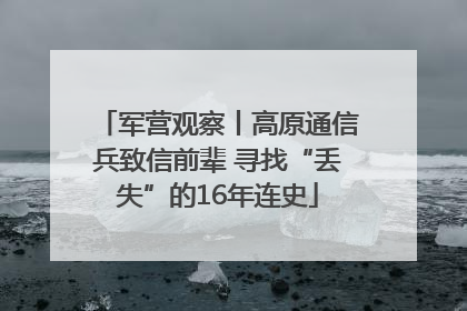 军营观察丨高原通信兵致信前辈 寻找“丢失”的16年连史
