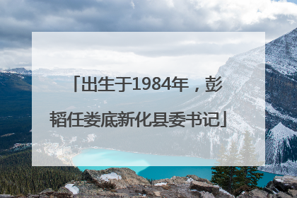 出生于1984年，彭韬任娄底新化县委书记