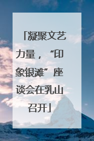 凝聚文艺力量，“印象银滩”座谈会在乳山召开