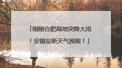 刚刚合肥局地突降大雨！安徽最新天气预报！