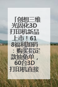 创想三维光固化3D打印机新品上市！618福利加码：购买指定款抽免单，60台3D打印机直接送