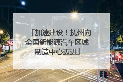加速建设！抚州向全国新能源汽车区域制造中心迈进