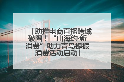 助推电商直播跨域破圈！“山海约·新消费”助力青岛提振消费活动启动