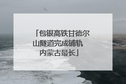 包银高铁甘德尔山隧道完成铺轨 内蒙古最长