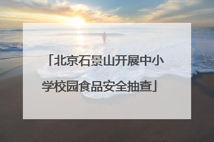 北京石景山开展中小学校园食品安全抽查