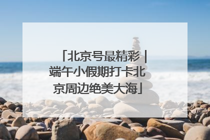 北京号最精彩｜端午小假期打卡北京周边绝美大海