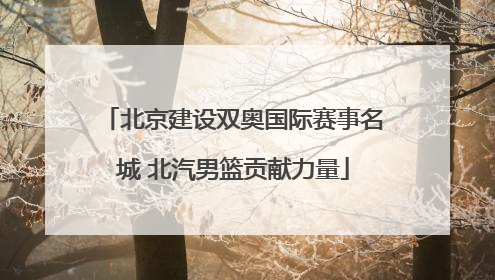 北京建设双奥国际赛事名城 北汽男篮贡献力量