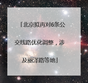 北京拟再对6条公交线路优化调整，涉及丽泽路等地