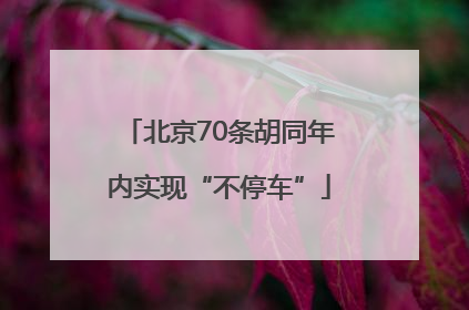 北京70条胡同年内实现“不停车”