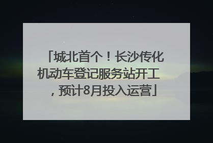 城北首个！长沙传化机动车登记服务站开工，预计8月投入运营