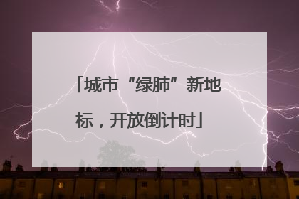 城市“绿肺”新地标，开放倒计时