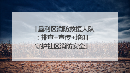 垦利区消防救援大队：排查+宣传+培训 守护社区消防安全