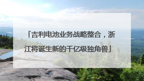 吉利电池业务战略整合，浙江将诞生新的千亿级独角兽