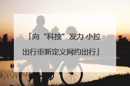 向“科技”发力 小拉出行重新定义网约出行