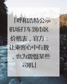 呼和浩特公示机场打车到市区价格表，官方：让乘客心中有数，也为震慑某些司机