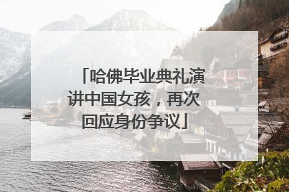 哈佛毕业典礼演讲中国女孩，再次回应身份争议