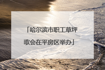 哈尔滨市职工草坪歌会在平房区举办
