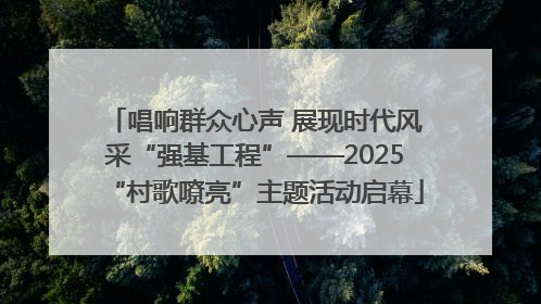 唱响群众心声 展现时代风采“强基工程”——2025“村歌嘹亮”主题活动启幕
