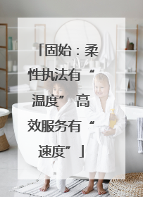 固始：柔性执法有“温度” 高效服务有“速度”