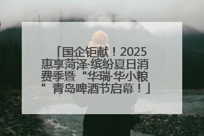 国企钜献！2025惠享菏泽·缤纷夏日消费季暨“华瑞·华小粮”青岛啤酒节启幕！
