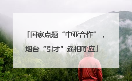 国家点题“中亚合作”，烟台“引才”遥相呼应