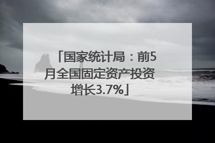 国家统计局：前5月全国固定资产投资增长3.7%
