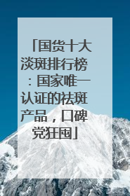 国货十大淡斑排行榜：国家唯一认证的祛斑产品，口碑党狂囤