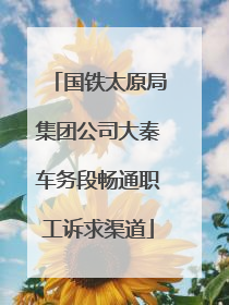 国铁太原局集团公司大秦车务段畅通职工诉求渠道