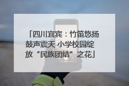 四川宜宾：竹笛悠扬鼓声震天 小学校园绽放“民族团结”之花