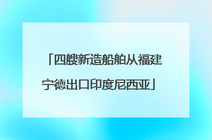 四艘新造船舶从福建宁德出口印度尼西亚