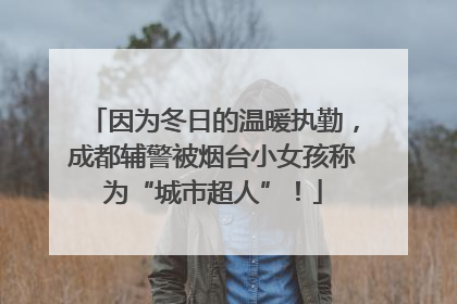 因为冬日的温暖执勤，成都辅警被烟台小女孩称为“城市超人”！