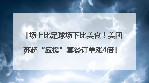 场上比足球场下比美食！美团苏超“应援”套餐订单涨4倍